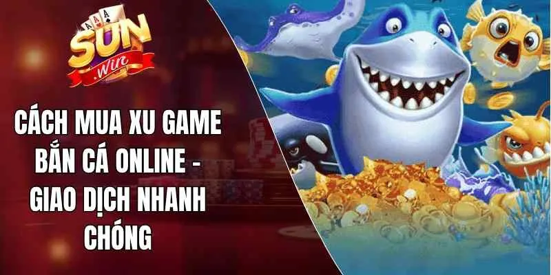 Cách Mua Xu Game Bắn Cá Online – Giao Dịch Nhanh Chóng